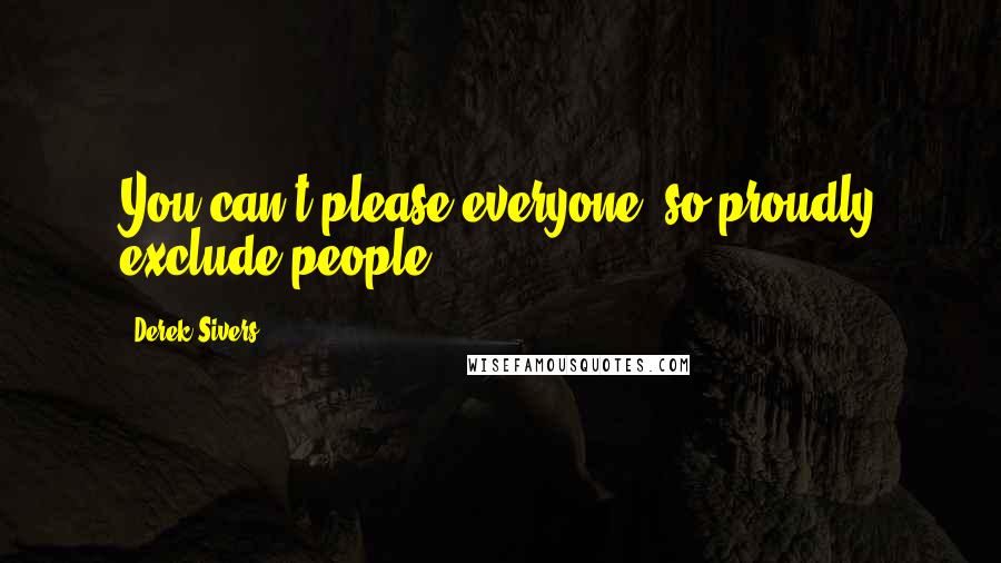 Derek Sivers Quotes: You can't please everyone, so proudly exclude people.