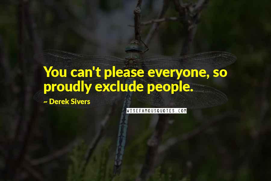 Derek Sivers Quotes: You can't please everyone, so proudly exclude people.