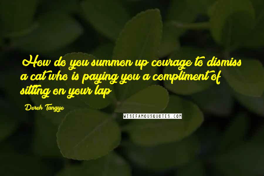 Derek Tangye Quotes: How do you summon up courage to dismiss a cat who is paying you a compliment of sitting on your lap?