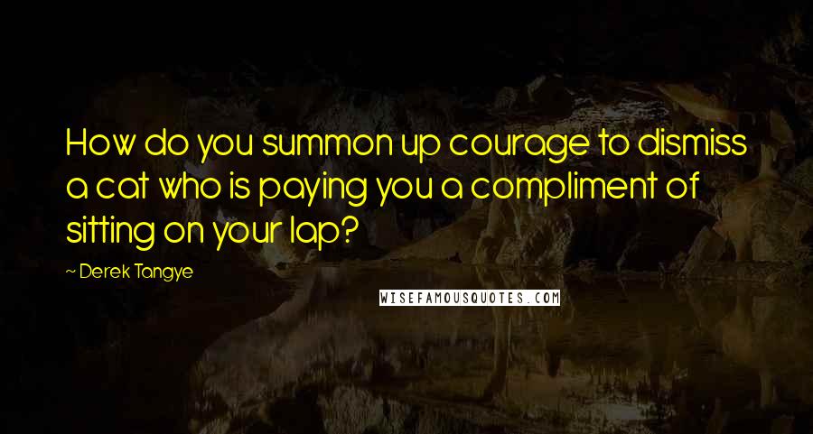 Derek Tangye Quotes: How do you summon up courage to dismiss a cat who is paying you a compliment of sitting on your lap?