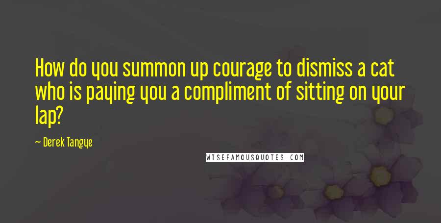 Derek Tangye Quotes: How do you summon up courage to dismiss a cat who is paying you a compliment of sitting on your lap?