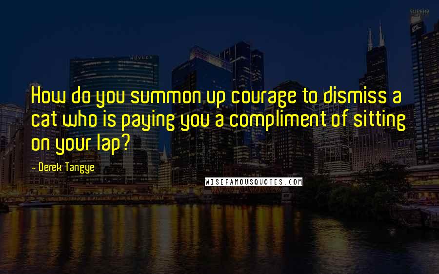 Derek Tangye Quotes: How do you summon up courage to dismiss a cat who is paying you a compliment of sitting on your lap?