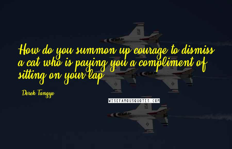 Derek Tangye Quotes: How do you summon up courage to dismiss a cat who is paying you a compliment of sitting on your lap?