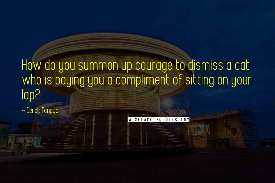 Derek Tangye Quotes: How do you summon up courage to dismiss a cat who is paying you a compliment of sitting on your lap?