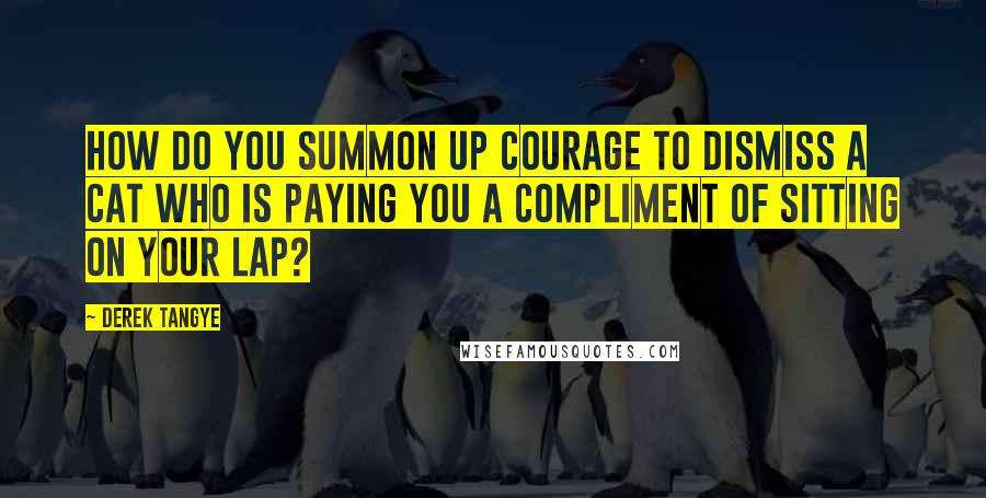 Derek Tangye Quotes: How do you summon up courage to dismiss a cat who is paying you a compliment of sitting on your lap?