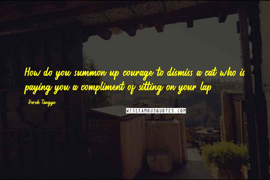 Derek Tangye Quotes: How do you summon up courage to dismiss a cat who is paying you a compliment of sitting on your lap?