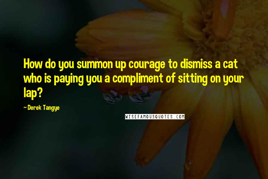 Derek Tangye Quotes: How do you summon up courage to dismiss a cat who is paying you a compliment of sitting on your lap?