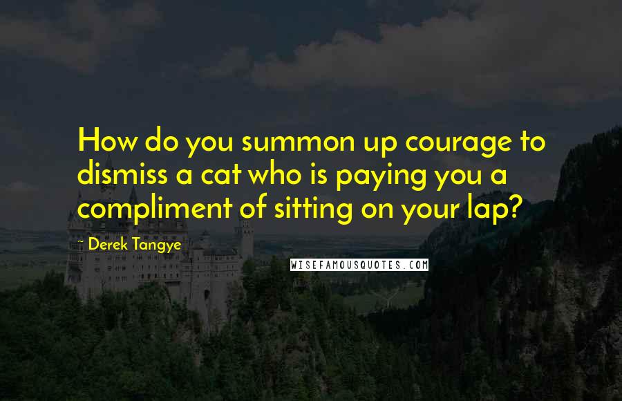 Derek Tangye Quotes: How do you summon up courage to dismiss a cat who is paying you a compliment of sitting on your lap?