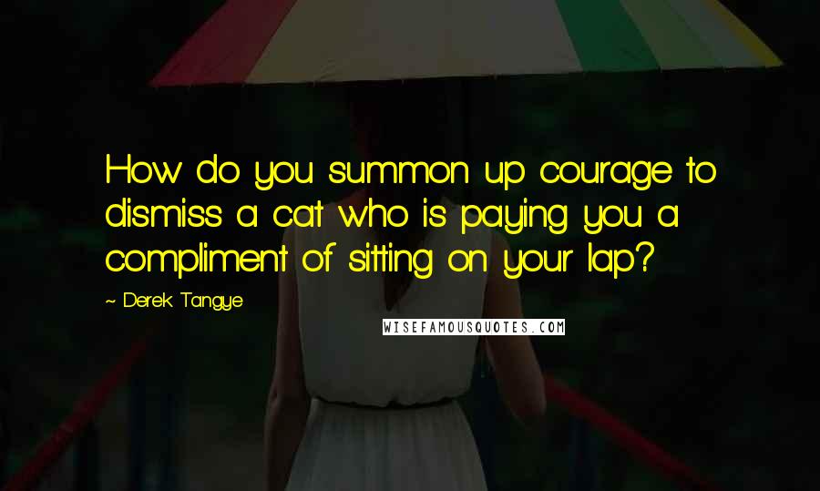 Derek Tangye Quotes: How do you summon up courage to dismiss a cat who is paying you a compliment of sitting on your lap?