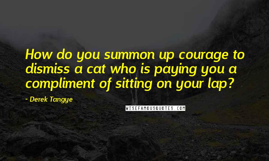 Derek Tangye Quotes: How do you summon up courage to dismiss a cat who is paying you a compliment of sitting on your lap?