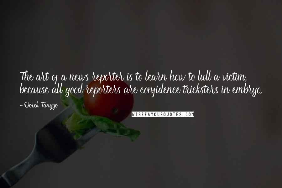 Derek Tangye Quotes: The art of a news reporter is to learn how to lull a victim, because all good reporters are confidence tricksters in embryo.