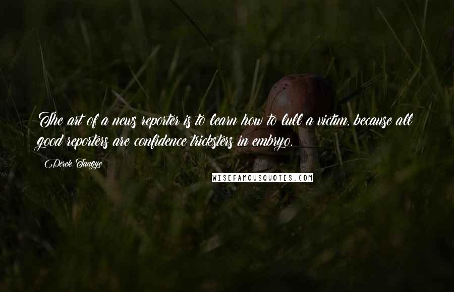 Derek Tangye Quotes: The art of a news reporter is to learn how to lull a victim, because all good reporters are confidence tricksters in embryo.