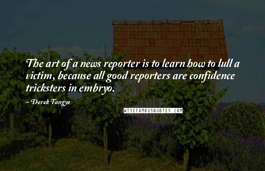 Derek Tangye Quotes: The art of a news reporter is to learn how to lull a victim, because all good reporters are confidence tricksters in embryo.