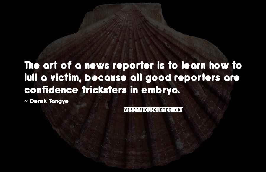 Derek Tangye Quotes: The art of a news reporter is to learn how to lull a victim, because all good reporters are confidence tricksters in embryo.