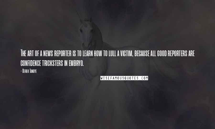 Derek Tangye Quotes: The art of a news reporter is to learn how to lull a victim, because all good reporters are confidence tricksters in embryo.