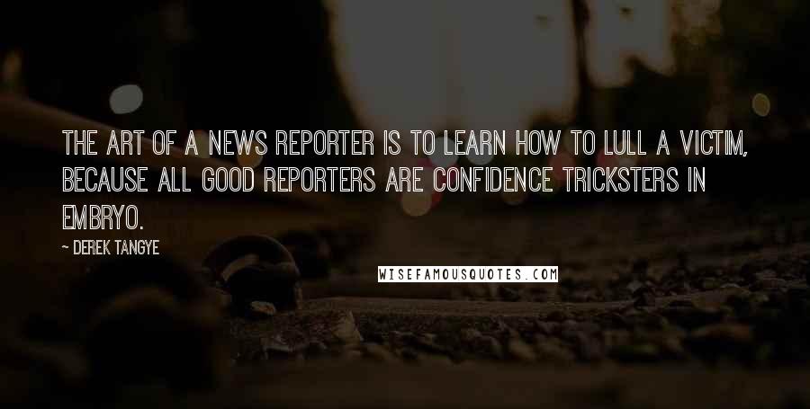 Derek Tangye Quotes: The art of a news reporter is to learn how to lull a victim, because all good reporters are confidence tricksters in embryo.