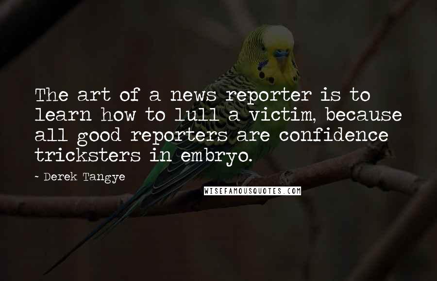 Derek Tangye Quotes: The art of a news reporter is to learn how to lull a victim, because all good reporters are confidence tricksters in embryo.