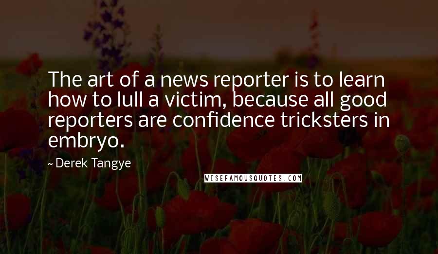 Derek Tangye Quotes: The art of a news reporter is to learn how to lull a victim, because all good reporters are confidence tricksters in embryo.