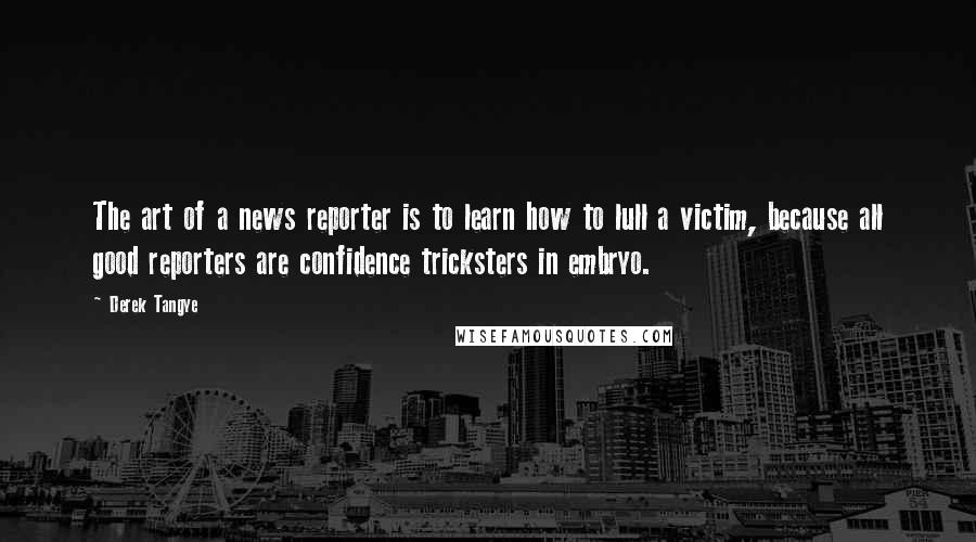 Derek Tangye Quotes: The art of a news reporter is to learn how to lull a victim, because all good reporters are confidence tricksters in embryo.