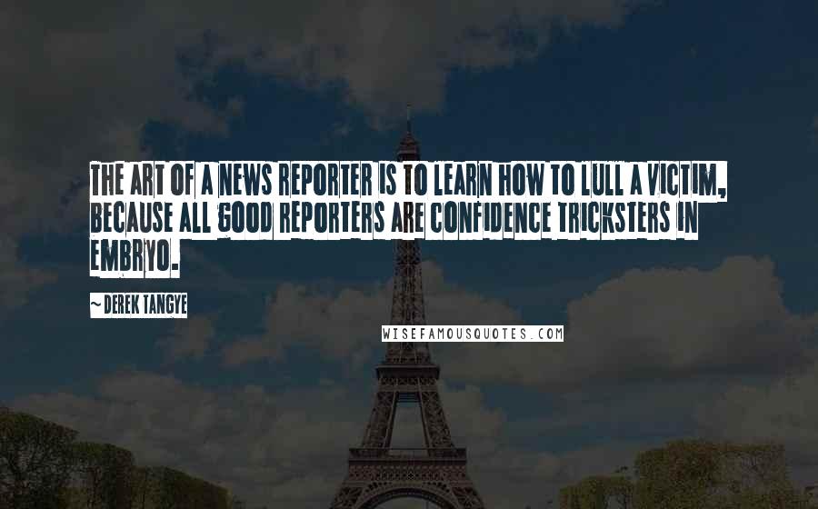 Derek Tangye Quotes: The art of a news reporter is to learn how to lull a victim, because all good reporters are confidence tricksters in embryo.