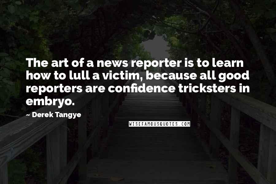 Derek Tangye Quotes: The art of a news reporter is to learn how to lull a victim, because all good reporters are confidence tricksters in embryo.