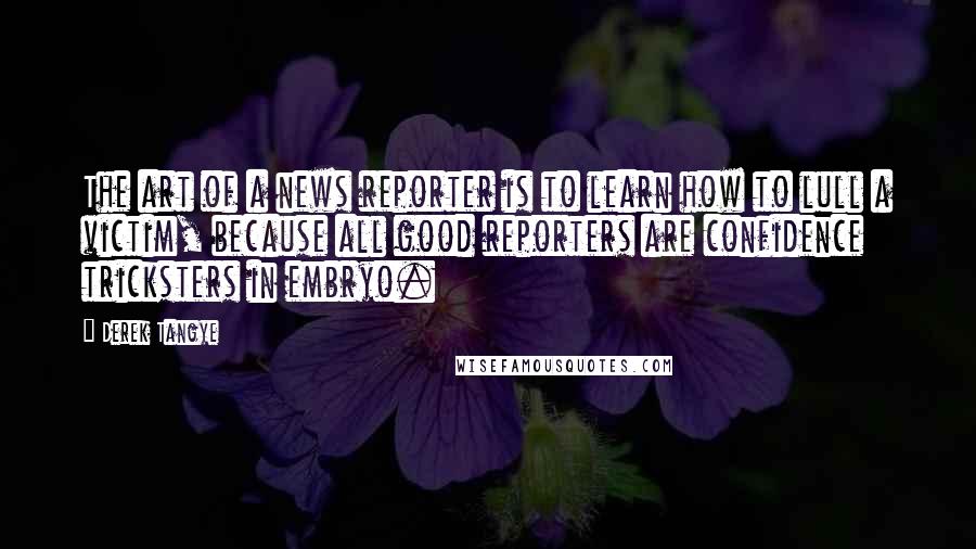 Derek Tangye Quotes: The art of a news reporter is to learn how to lull a victim, because all good reporters are confidence tricksters in embryo.