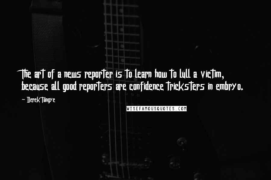 Derek Tangye Quotes: The art of a news reporter is to learn how to lull a victim, because all good reporters are confidence tricksters in embryo.