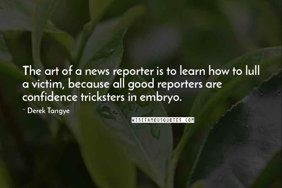 Derek Tangye Quotes: The art of a news reporter is to learn how to lull a victim, because all good reporters are confidence tricksters in embryo.