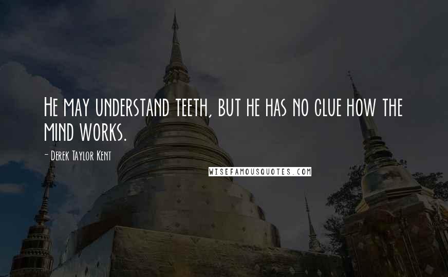 Derek Taylor Kent Quotes: He may understand teeth, but he has no clue how the mind works.