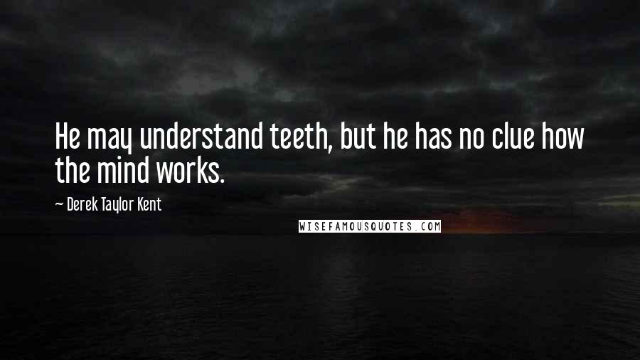 Derek Taylor Kent Quotes: He may understand teeth, but he has no clue how the mind works.