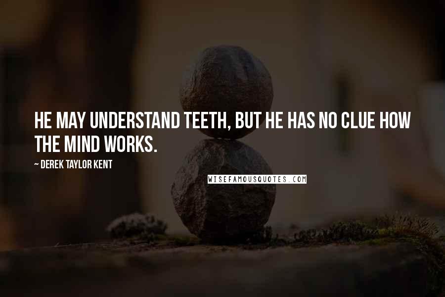 Derek Taylor Kent Quotes: He may understand teeth, but he has no clue how the mind works.