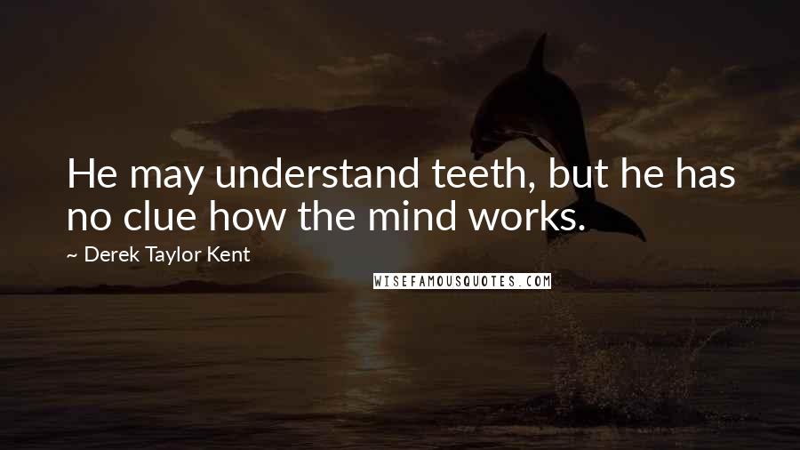 Derek Taylor Kent Quotes: He may understand teeth, but he has no clue how the mind works.