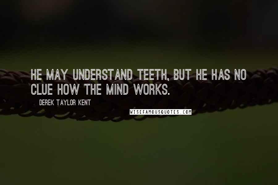 Derek Taylor Kent Quotes: He may understand teeth, but he has no clue how the mind works.