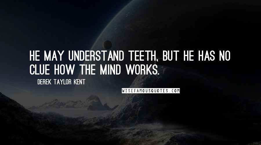 Derek Taylor Kent Quotes: He may understand teeth, but he has no clue how the mind works.