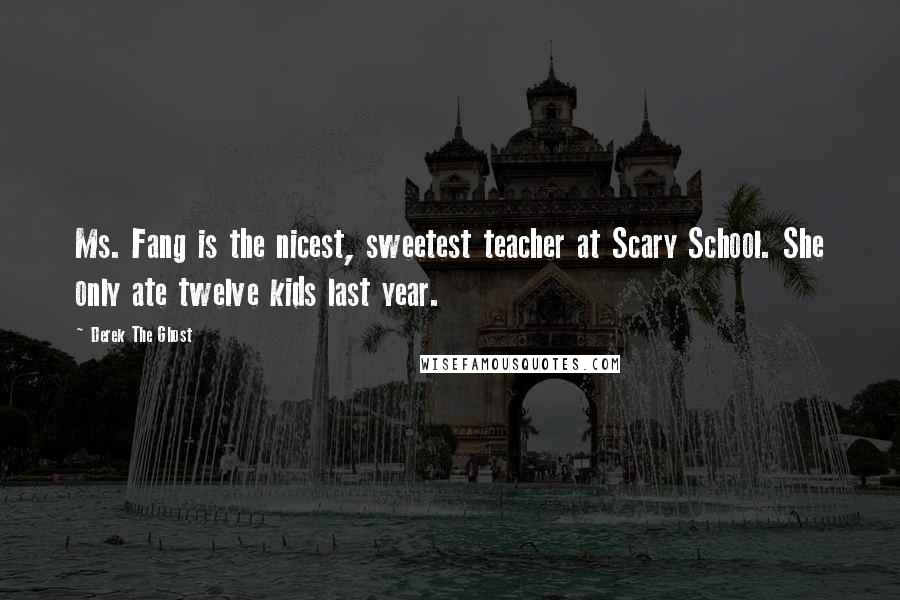 Derek The Ghost Quotes: Ms. Fang is the nicest, sweetest teacher at Scary School. She only ate twelve kids last year.