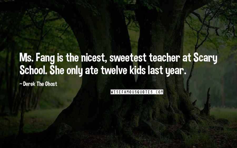 Derek The Ghost Quotes: Ms. Fang is the nicest, sweetest teacher at Scary School. She only ate twelve kids last year.