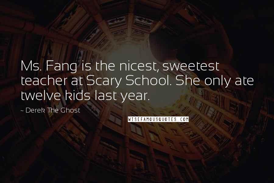 Derek The Ghost Quotes: Ms. Fang is the nicest, sweetest teacher at Scary School. She only ate twelve kids last year.