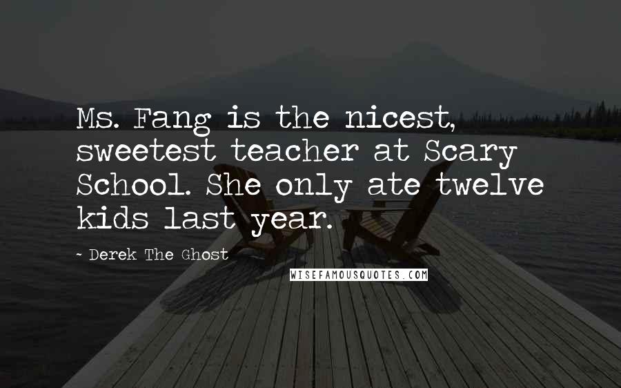 Derek The Ghost Quotes: Ms. Fang is the nicest, sweetest teacher at Scary School. She only ate twelve kids last year.