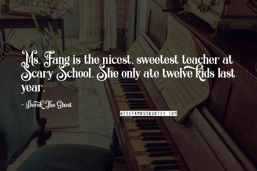 Derek The Ghost Quotes: Ms. Fang is the nicest, sweetest teacher at Scary School. She only ate twelve kids last year.