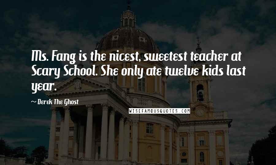 Derek The Ghost Quotes: Ms. Fang is the nicest, sweetest teacher at Scary School. She only ate twelve kids last year.