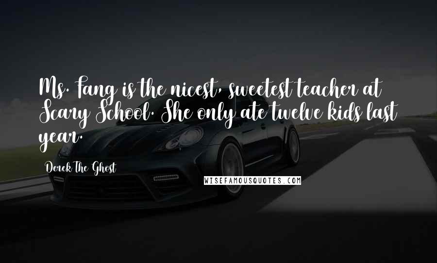 Derek The Ghost Quotes: Ms. Fang is the nicest, sweetest teacher at Scary School. She only ate twelve kids last year.