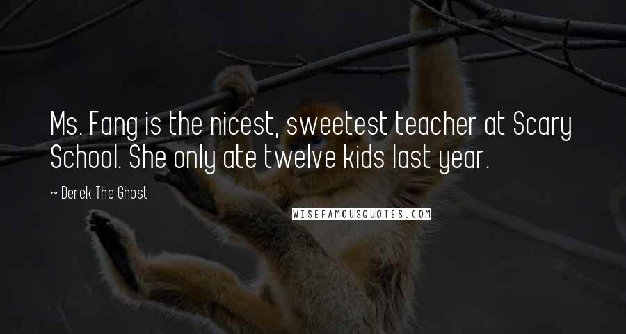 Derek The Ghost Quotes: Ms. Fang is the nicest, sweetest teacher at Scary School. She only ate twelve kids last year.