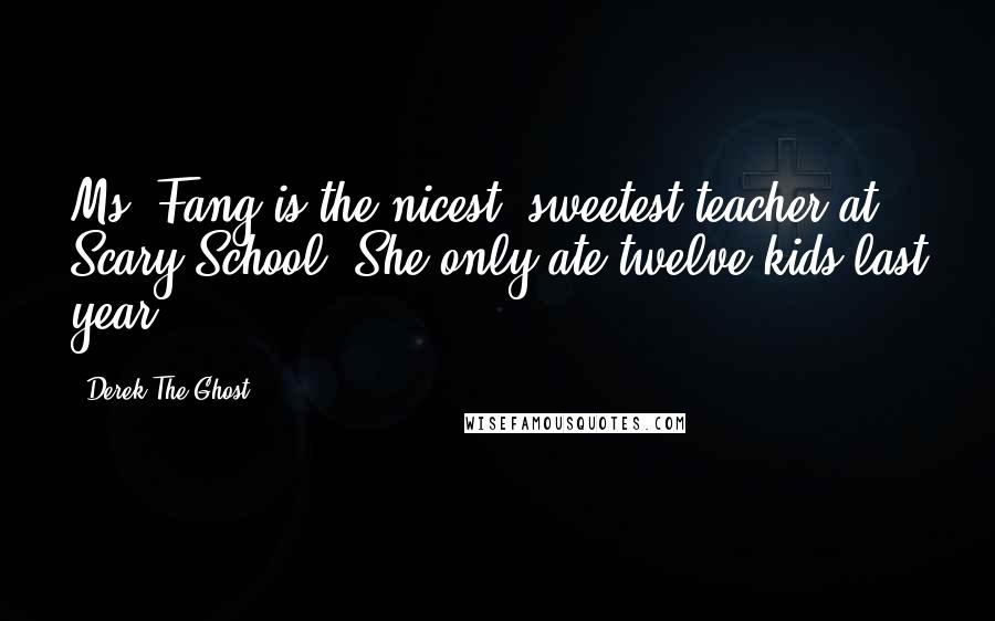 Derek The Ghost Quotes: Ms. Fang is the nicest, sweetest teacher at Scary School. She only ate twelve kids last year.