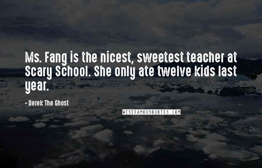 Derek The Ghost Quotes: Ms. Fang is the nicest, sweetest teacher at Scary School. She only ate twelve kids last year.