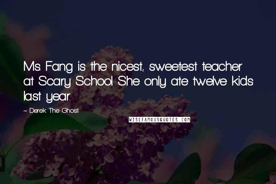 Derek The Ghost Quotes: Ms. Fang is the nicest, sweetest teacher at Scary School. She only ate twelve kids last year.