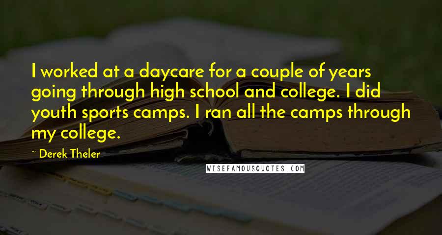 Derek Theler Quotes: I worked at a daycare for a couple of years going through high school and college. I did youth sports camps. I ran all the camps through my college.