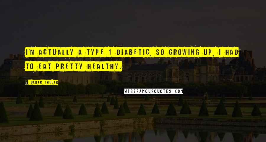 Derek Theler Quotes: I'm actually a Type 1 diabetic, so growing up, I had to eat pretty healthy.