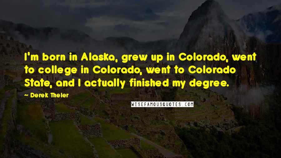 Derek Theler Quotes: I'm born in Alaska, grew up in Colorado, went to college in Colorado, went to Colorado State, and I actually finished my degree.