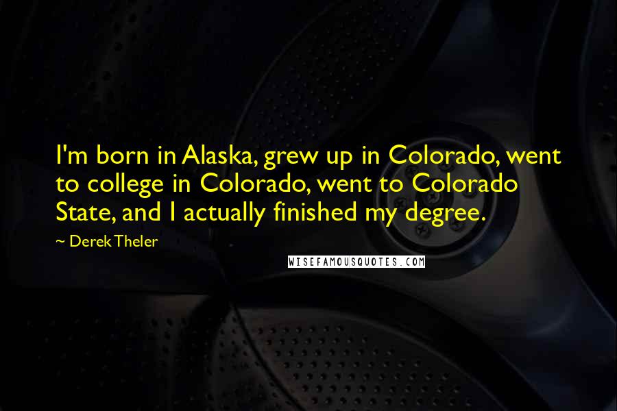 Derek Theler Quotes: I'm born in Alaska, grew up in Colorado, went to college in Colorado, went to Colorado State, and I actually finished my degree.
