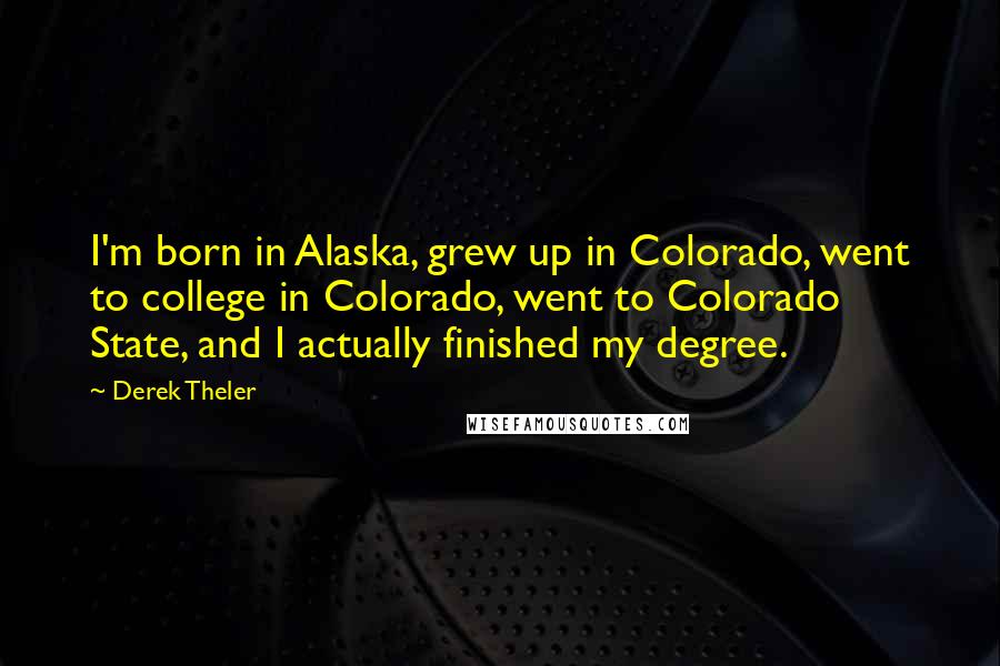 Derek Theler Quotes: I'm born in Alaska, grew up in Colorado, went to college in Colorado, went to Colorado State, and I actually finished my degree.